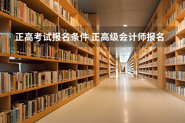 正高考试报名条件 正高级会计师报名条件