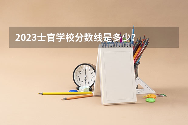 2023士官学校分数线是多少？