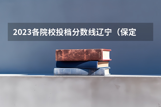 2023各院校投档分数线辽宁（保定学院高考分数线）