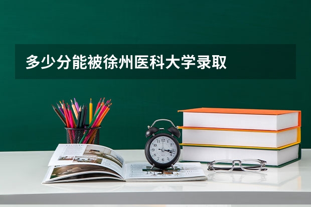 多少分能被徐州医科大学录取
