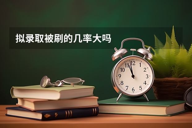 拟录取被刷的几率大吗