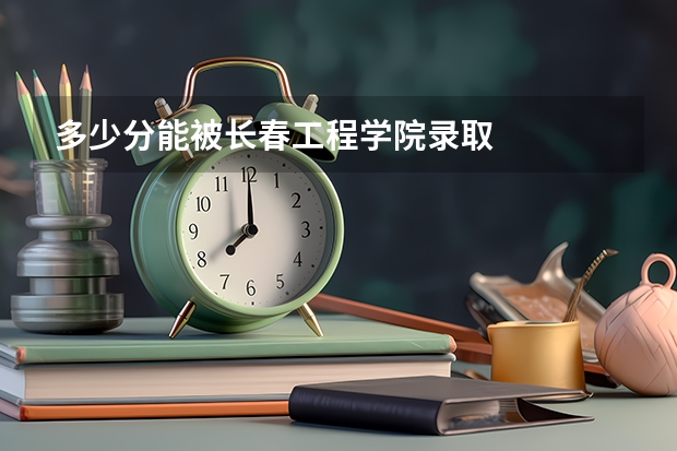 多少分能被长春工程学院录取
