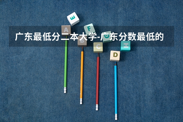 广东最低分二本大学-广东分数最低的本科大学公办（物理历史） 广东二本大学排名及录取分数线排名