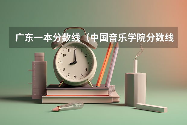 广东一本分数线（中国音乐学院分数线）