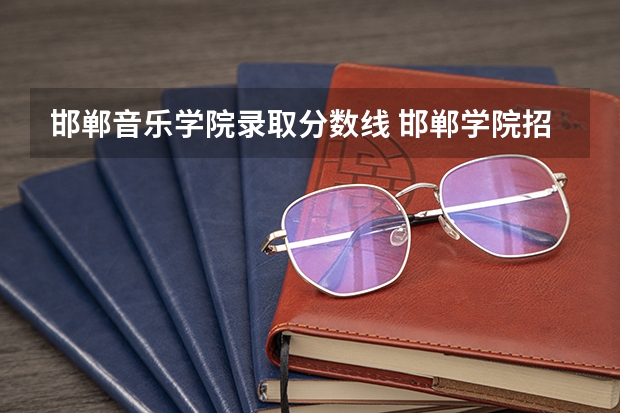 邯郸音乐学院录取分数线 邯郸学院招生章程