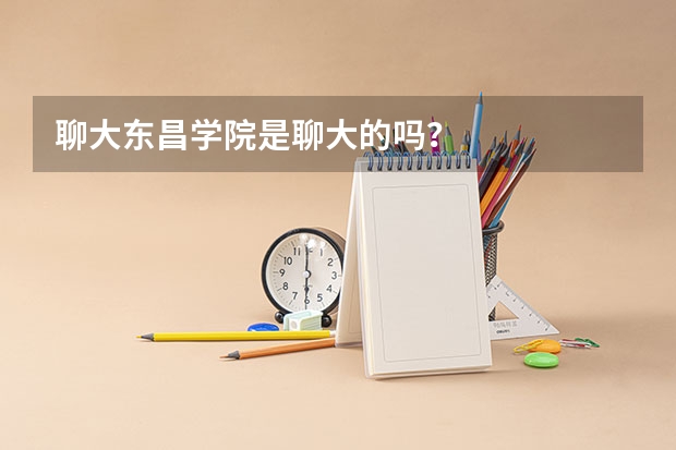 聊大东昌学院是聊大的吗？