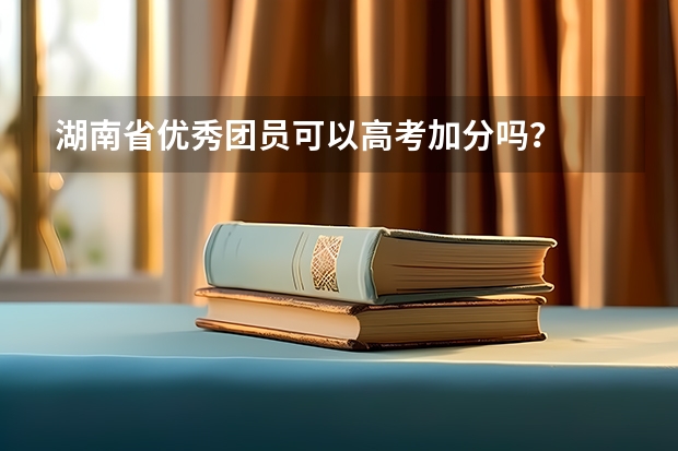 湖南省优秀团员可以高考加分吗？