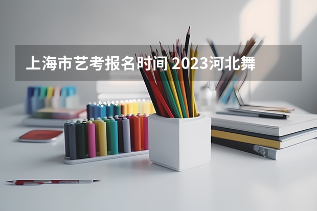 上海市艺考报名时间 2023河北舞蹈艺考时间