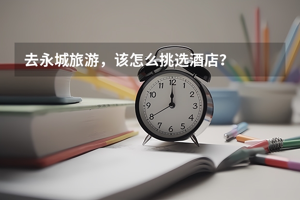 去永城旅游，该怎么挑选酒店？