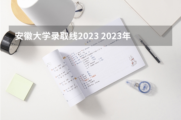 安徽大学录取线2023 2023年安徽本科一批分数线