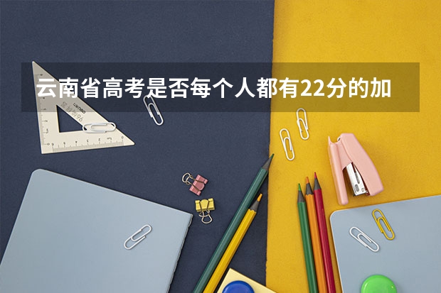 云南省高考是否每个人都有22分的加分？还是考外省的大学就没有加分？ 云南省会考22分加分政策 是不是最后高考成绩都会加22分 报考云南的大学的话 (不懂不要乱答)