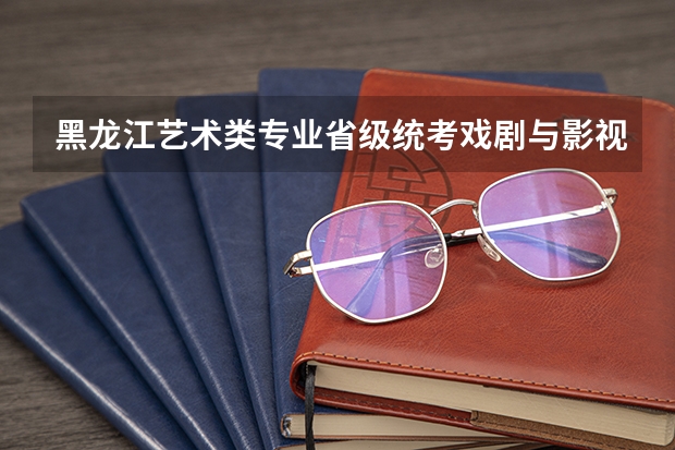 黑龙江艺术类专业省级统考戏剧与影视学类考试内容（各省市美术类统（联）考合格线汇总！）