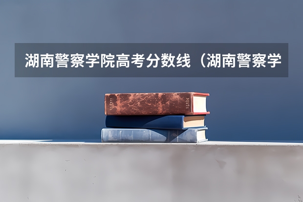 湖南警察学院高考分数线（湖南警察学院分数线）