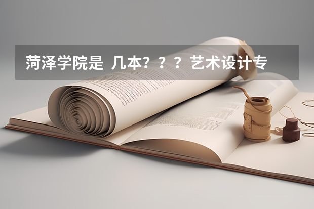 菏泽学院是  几本？？？艺术设计专业怎么样？？、