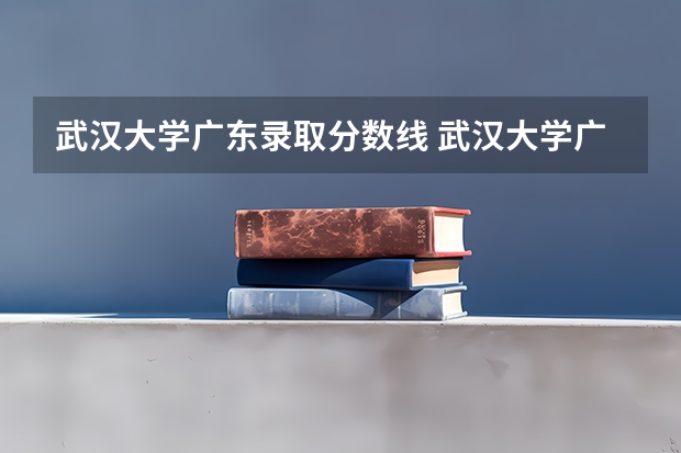 武汉大学广东录取分数线 武汉大学广东招生人数