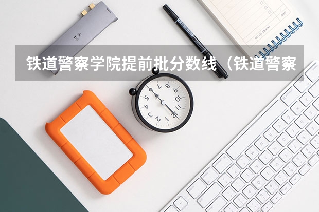 铁道警察学院提前批分数线（铁道警察学院录取分数线）