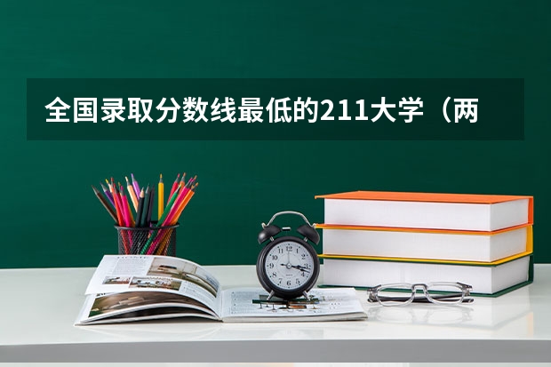 全国录取分数线最低的211大学(两个学校分都够,报武汉大学好,还是电子科大好?)