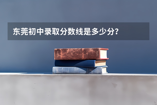 东莞初中录取分数线是多少分？