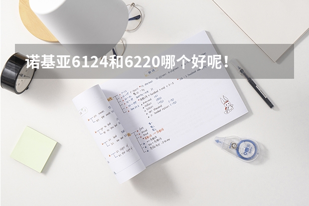 诺基亚6124和6220哪个好呢！请高手分析下，性价和功能！还有实用性能！在汕头市的价格是多少！好的加分！