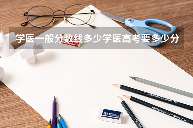 学医一般分数线多少学医高考要多少分