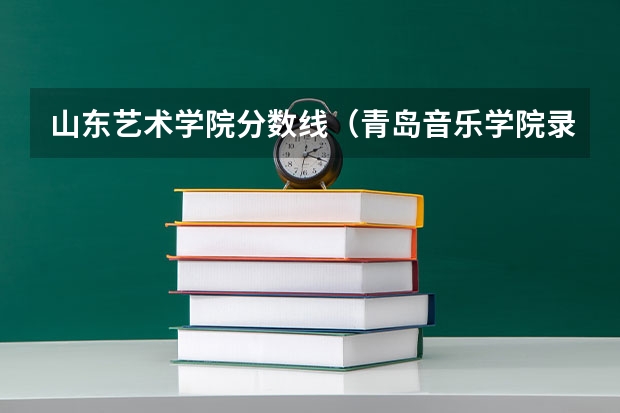 山东艺术学院分数线（青岛音乐学院录取分数线）