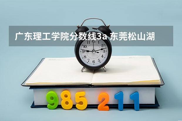 广东理工学院分数线3a 东莞松山湖理工学院