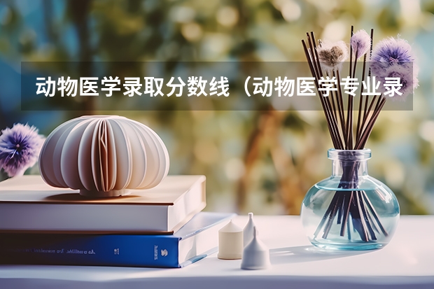 动物医学录取分数线（动物医学专业录取分数线）
