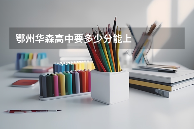 鄂州华森高中要多少分能上
