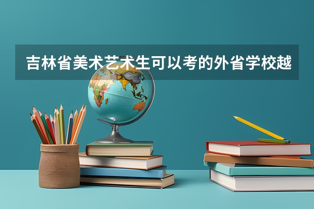吉林省美术艺术生可以考的外省学校··越全越好 急!!还要有报考时间和考试时间呦~ 吉林第二批A段艺术类正式征集志愿
