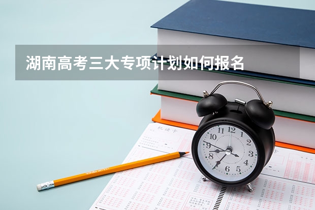湖南高考三大专项计划如何报名