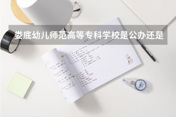 娄底幼儿师范高等专科学校是公办还是民办 娄底幼儿师范高等专科学校招生办电话