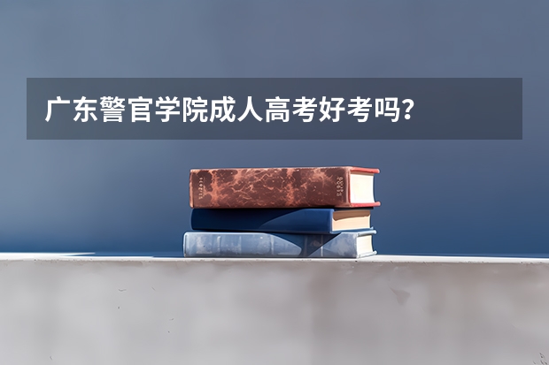 广东警官学院成人高考好考吗？