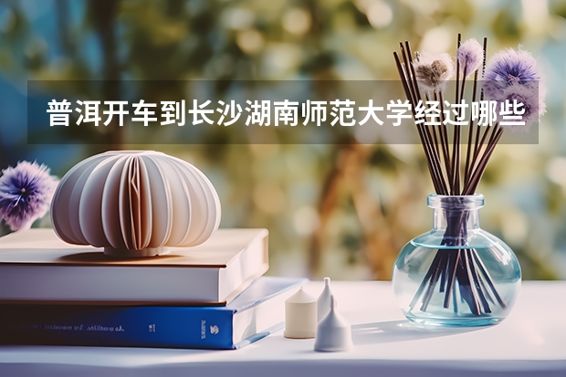 普洱开车到长沙湖南师范大学经过哪些地方
