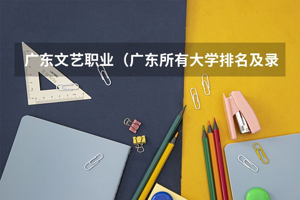 广东文艺职业（广东所有大学排名及录取分数线一览表！（含位次，2024参考）（转帖））