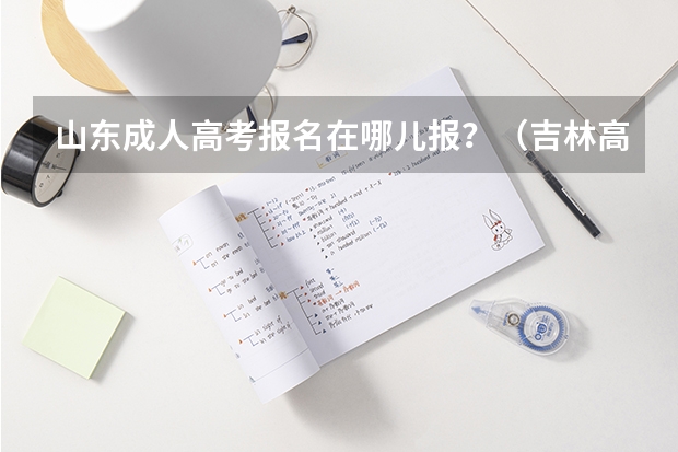 山东成人高考报名在哪儿报？（吉林高考志愿填报系统登录入口:http://www.jleea.edu.cn/）