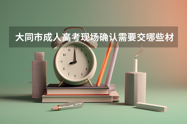大同市成人高考现场确认需要交哪些材料？