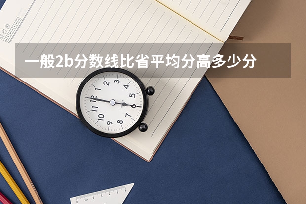 一般2b分数线比省平均分高多少分