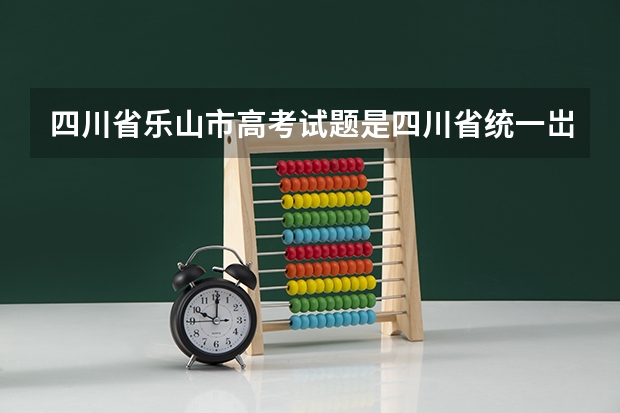 四川省乐山市高考试题是四川省统一岀题吗