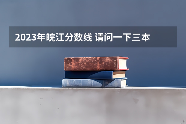 2023年皖江分数线 请问一下三本学校09年在湖南的投档线 只要投档分数线!急求