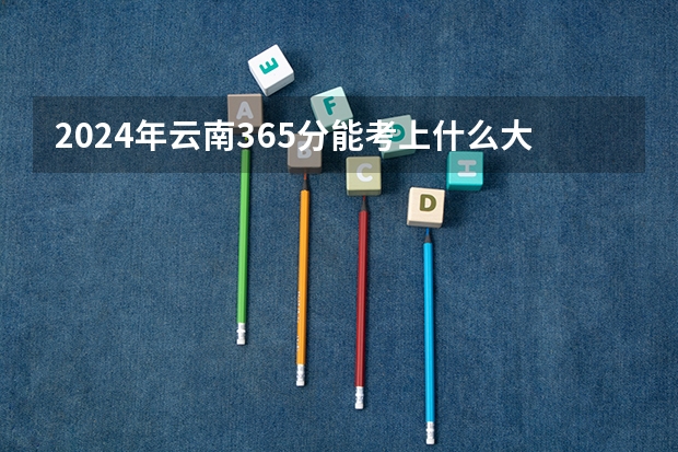 2024年云南365分能考上什么大学？