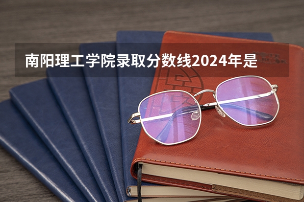 南阳理工学院录取分数线2024年是多少分(附各省录取最低分)