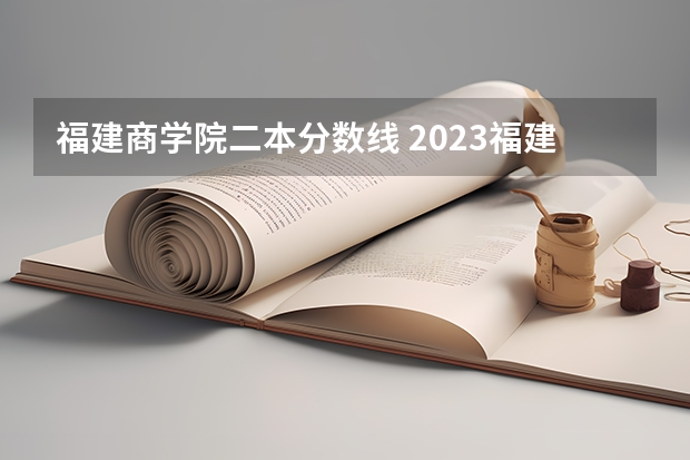 福建商学院二本分数线 2023福建商学院预测录取分数线