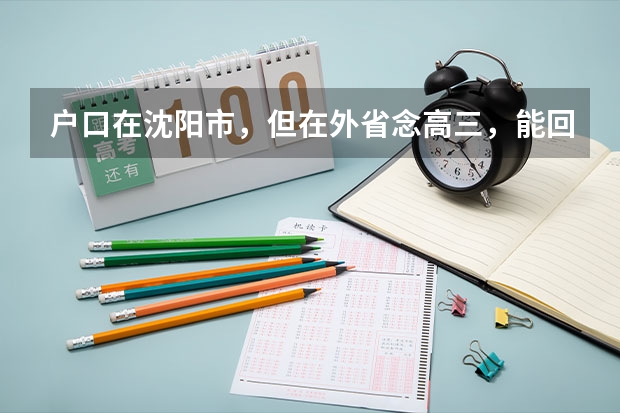 户口在沈阳市,但在外省念高三,能回沈阳高考吗