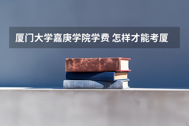厦门大学嘉庚学院学费 怎样才能考厦门嘉庚学院