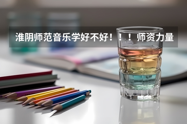 淮阴师范音乐学好不好!!!师资力量怎么样?