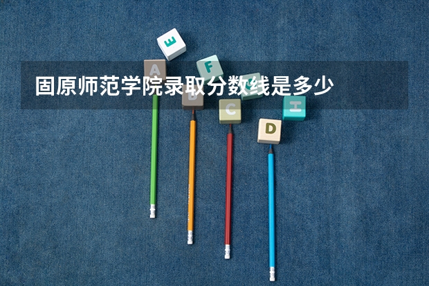 固原师范学院录取分数线是多少