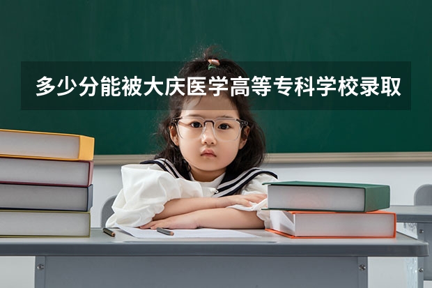 多少分能被大庆医学高等专科学校录取