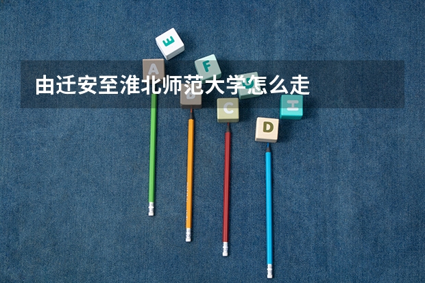 由迁安至淮北师范大学怎么走