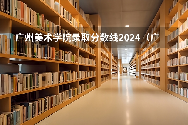 广州美术学院录取分数线2024（广州美术学院美术生分数线）