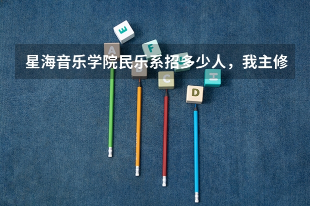 星海音乐学院民乐系招多少人,我主修是古筝那又招多少人,希望哪位知情人士能告诉我,非常感谢!
